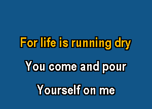 For life is running dry

You come and pour

Yourself on me
