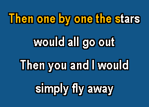 Then one by one the stars
would all go out

Then you and I would

simply fly away