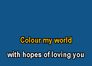 Colour my world

with hopes of loving you