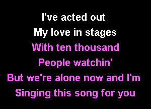 I've acted out
My love in stages
With ten thousand
People watchin'
But we're alone now and I'm
Singing this song for you