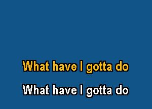 What have I gotta do
What have I gotta do
