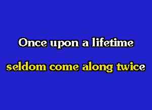 Once upon a lifetime

seldom come along twice