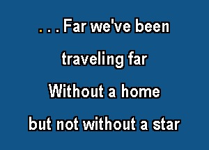 . . . Far we've been

traveling far

Without a home

but not without a star