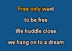 Free only want

to be free

We huddle close

we hang on to a dream