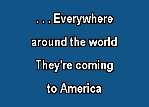 . . . Everywhere

around the world

They're coming

to America