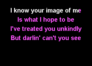 I know your image of me
Is what I hope to be
I've treated you unkindly

But darlin' can't you see