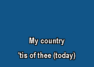 My country
'tis of thee (today)