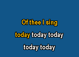 Ofthee I sing

today today today

today today