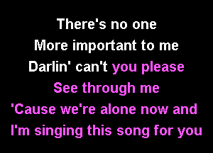 There's no one
More important to me
Darlin' can't you please
See through me
'Cause we're alone now and
I'm singing this song for you