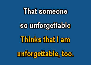 That someone

so unforgettable

Thinks that I am

unforgettable, too.