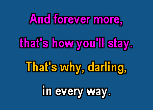 That's why, darling,

in every way.