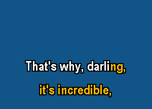 That's why, darling,

it's incredible,