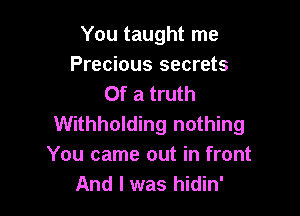 You taught me
Precious secrets
Of a truth

Withholding nothing
You came out in front
And I was hidin'