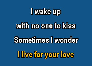 I wake up
with no one to kiss

Sometimes I wonder

I live for your love