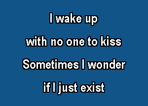 I wake up
with no one to kiss

Sometimes I wonder

if I just exist