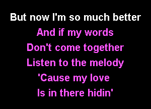 But now I'm so much better
And if my words
Don't come together

Listen to the melody
'Cause my love
Is in there hidin'