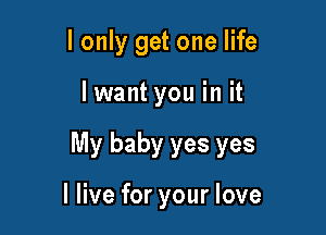 I only get one life

lwant you in it

My baby yes yes

I live for your love
