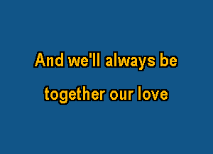 And we'll always be

together our love