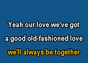 Yeah our love we've got

a good old-fashioned love

we'll always be together