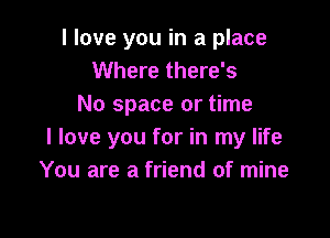 I love you in a place
Where there's
No space or time

I love you for in my life
You are a friend of mine