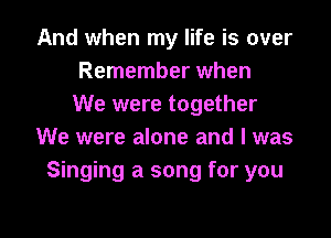 And when my life is over
Remember when
We were together

We were alone and l was
Singing a song for you