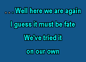 . . .Well here we are again

I guess it must be fate

We've tried it

on our OWN