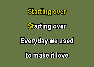 Starting over

Starting over

Everyday we used

to make it love