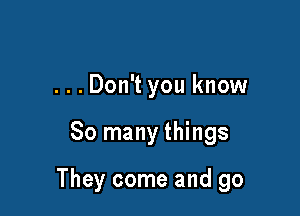 ...Don't you know

So many things

They come and go