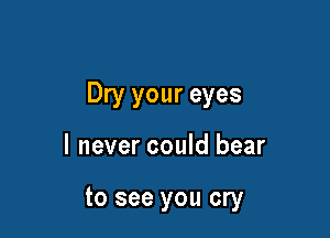 Dry your eyes

I never could bear

to see you cry