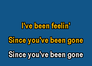 I've been feelin'

Since you've been gone

Since you've been gone