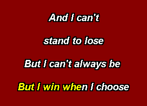 And I can 't

stand to lose

But I can 't always be

But I win when I choose