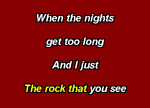 When the nights
get too long

And Ijust

The rock that you see
