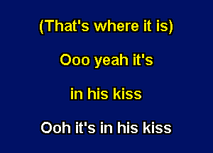 (That's where it is)

000 yeah it's
in his kiss

Ooh it's in his kiss