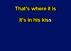 That's where it is

It's in his kiss