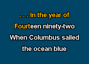 . . . In the year of

Fourteen ninety-two

When Columbus sailed

the ocean blue