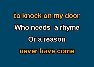 to knock on my door

Who needs a rhyme
Or a reason

never have come