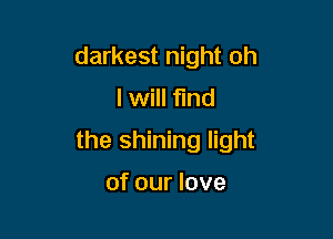 darkest night oh
I will fund

the shining light

of our love