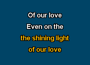 Of our love

Even on the

the shining light

of our love