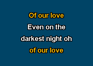 Of our love

Even on the

darkest night oh

of our love