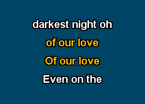 darkest night oh

of our love
Of our love

Even on the