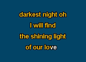 darkest night oh
I will fund

the shining light

of our love