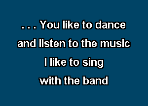 . . . You like to dance

and listen to the music

I like to sing
with the band