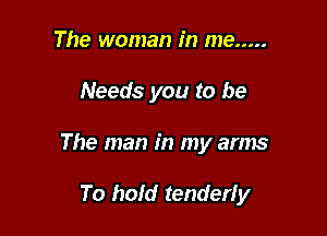The woman in me .....

Needs you to be

The man in my arms

To hold tenderfy