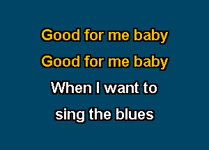 Good for me baby

Good for me baby

When I want to

sing the blues