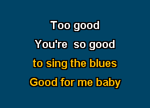 Too good
You're so good

to sing the blues

Good for me baby