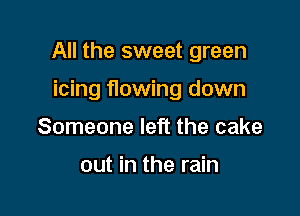 All the sweet green

icing flowing down
Someone left the cake

out in the rain