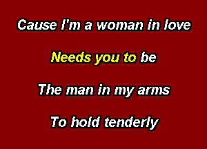 Cause I'm a woman in love

Needs you to be

The man in my arms

To hold tenderfy