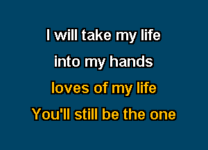 I will take my life

into my hands

loves of my life

You'll still be the one