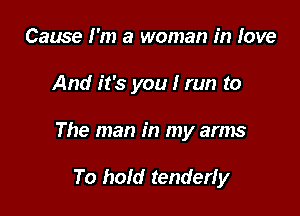 Cause I'm a woman in love

And it's you I run to

The man in my arms

To hold tenderfy