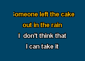 Someone left the cake

out in the rain

I don't think that

I can take it